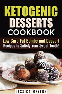 Ketogenic Desserts Cookbook: Low Carb Fat Bombs and Dessert Recipes to Satisfy Your Sweet Tooth! (Gluten Free Desserts) - Jessica Meyers