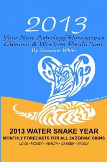 2013 Your New Astrology? Horoscopes - Chinese And Western Predictions: The Water Snake Year Monthly Forecasts For All 24 Zodiac Signs - Suzanne White