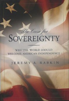 The Case for Sovereignty: Why the World Should Welcome American Independence - Jeremy A. Rabkin