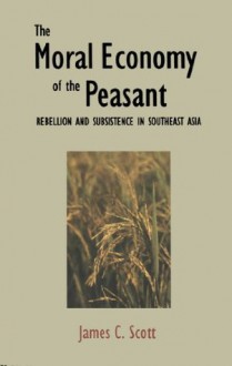 The Moral Economy of the Peasant: Rebellion and Subsistence in Southeast Asia - James C. Scott