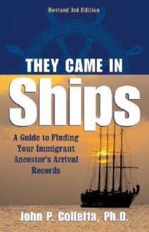 They Came in Ships: A Guide to Finding Your Immigrant Ancestor's Arrival Record - John Philip Colletta, John P Coletta