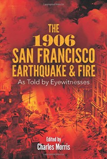 The 1906 San Francisco Earthquake and Fire: As Told by Eyewitnesses - Charles Morris