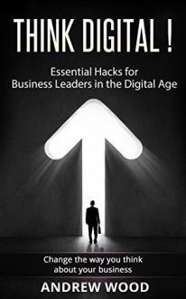 Think Digital !: Essential Hacks for Business Leaders in the Digital Age - Andrew Wood