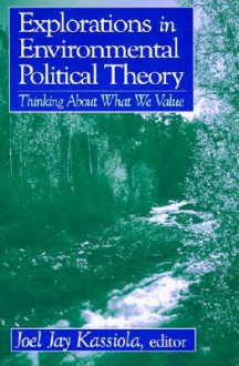 Explorations in Environmental Political Theory: Thinking about What We Value - Joel Jay Kassiola