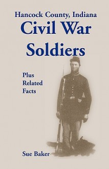 Hancock County, Indiana, Civil War Soldiers Plus Related Facts - Sue Baker