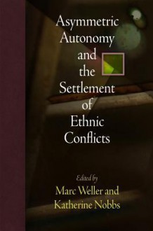 Asymmetric Autonomy and the Settlement of Ethnic Conflicts - Marc Weller, Katherine Nobbs