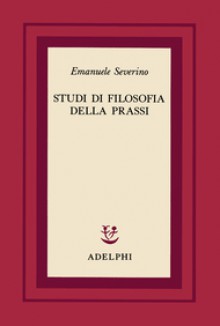 Studi di filosofia della prassi - Emanuele Severino