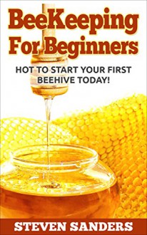 BEEKEEPING FOR BEGINNERS: How To Start Your First Beehive Today! - Steven Sanders