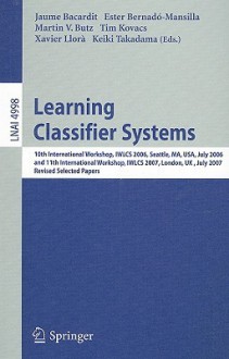 Learning Classifier Systems: 10th International Workshop, IWLCS 2006, Seattle, MA, USA, July 8, 2006, and 11th International Workshop, IWLCS 2007, London, UK, July 8, 2007 Revised Selected Papers - Jaume Bacardit, Martin V. Butz, Tim Kovacs, Keiki Takadama, Ester Bernadó-Mansilla, Xavier Llorà