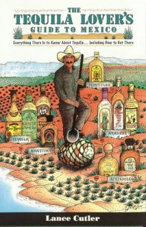 Tequila Lover's Guide to Mexico: Everything There Is to Know About Tequila Including How to Get There - Lance Cutler, Bob Johnson