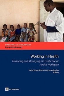 Working in Health: Financing and Managing the Public Sector Health Workforce - Marko Vujicic, Kelechi Ohiri, Susan Sparkes, Aly Sy, Tim Martineau, Chris Kurowski