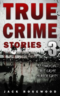 True Crime Stories Volume 3: 12 Shocking True Crime Murder Cases (True Crime Anthology) - Jack Rosewood