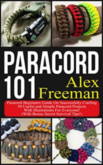 Paracord : Paracord 101: Paracord Beginners Guide On Successfully Crafting 30 Useful and Simple Paracord Projects With Illustrations For Everyone! (With ... - Alex Freeman