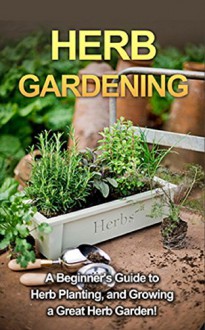 Herb Gardening: A beginner's guide to herb planting, and growing a great herb garden! - Steve Ryan