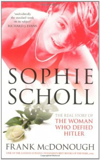 Sophie Scholl: The Real Story of the Woman who Defied Hitler - Frank McDonough