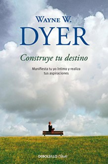 Construye tu destino / Manifest Your Destiny: Manifiesta tu yo intimo y realiza tus aspiraciones / Nine Spiritual Principles for Getting Everything You Want (Spanish Edition) - Wayne W. Dyer, Jose Manuel Pomares