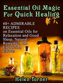 Essential Oil Magic For Quick Healing: 60+ Admirable Recipes Guide on Essential Oils for Relaxation and Good Sleep, Natural Remedies, and Energizing Effect ... Books, essential oils for beginners) - Helen Turner