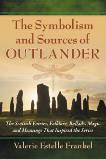 The Symbolism and Sources of Outlander: The Scottish Fairies, Folklore, Ballads, Magic and Meanings That Inspired the Series - Valerie Estelle Frankel