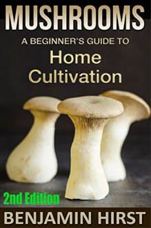 Mushrooms: A Beginner's Guide To Home Cultivation (2nd Edition) (edible, fungi, cultivating, wild plants, compost, forest farming, foraging) - Benjamin Hirst