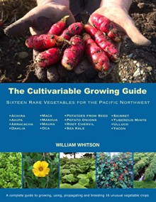 The Cultivariable Growing Guide: Sixteen Rare Vegetables for the Pacific Northwest - William Whitson