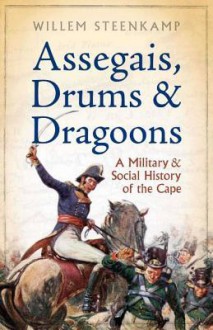 Assegais, Drums & Dragoons: A Military and Social History of the Cape - Willem Steenkamp