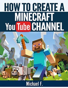 How To Create a Minecraft YouTube Channel: Tips and Tricks To Help You Turn Your Channel Into The Next Minecraft Success Story (Minecraft, Minecraft Games) - Michael F.