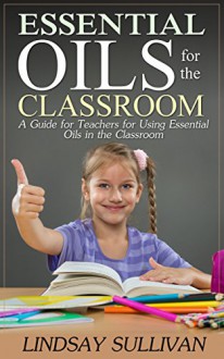 Essential Oils for the Classroom: A Guide for Teachers for Using Essential Oils in the Classroom (Essential Oils for Teachers) - Lindsay Sullivan