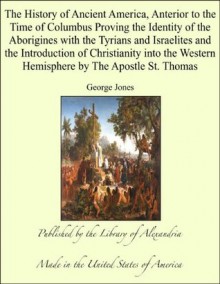 History of Ancient America Anterior to the Time of Columbus Proving the Identity of the Aborigines with the Tyrians and Israelites &amp; Introduction of Christianity into the Western Hemisphere - George Jones