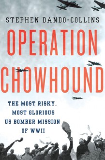 Operation Chowhound: The Most Risky, Most Glorious US Bomber Mission of WWII - Stephen Dando-Collins