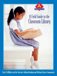 A Field Guide to the Classroom Library a: Kindergarten - Lucy McCormick Calkins, The Teachers College Reading and Writing Project