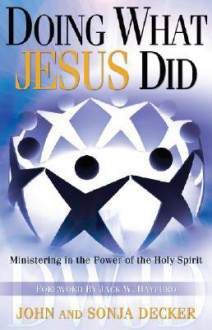 Doing What Jesus Did: Ministering the Power of the Holy Spirit - John Decker, Sonja Decker