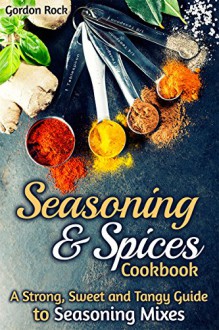 Seasoning & Spices Cookbook: A Strong, Sweet and Tangy Guide to Seasoning Mixes - Gordon Rock