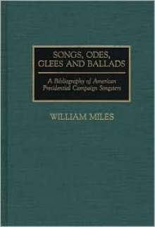 Songs, Odes, Glees, and Ballads: A Bibliography of American Presidential Campaign Songsters - William Miles