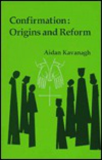 Confirmation: Origins And Reform - Aidan Kavanagh