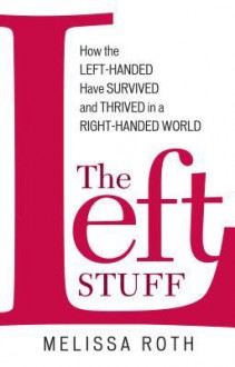 The Left Stuff: How the Left-Handed Have Survived and Thrived in a Right-Handed World - Melissa Roth