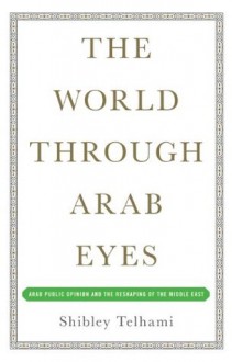 The World Through Arab Eyes: Arab Public Opinion and the Reshaping of the Middle East - Shibley Telhami