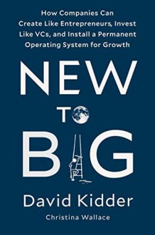 New to Big: How Companies Can Create Like Entrepreneurs, Invest Like VCs, and Install a Permanent Operating System for Growth - David Kidder, Christina Wallace