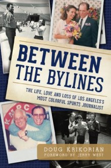 Between the Bylines: The Life, Love & Loss of Los Angeles's Most Colorful Sports Journalist (Sports History) - Doug Krikorian