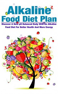 Alkaline Food Diet Plan: Discover A New pH Balanced Body With An Alkaline Food Diet For Better Health And More Energy (alkaline food diet,vegan,juicing,natural ... loss,pH balance,healthy lifestyle Book 2) - Michele Gilbert