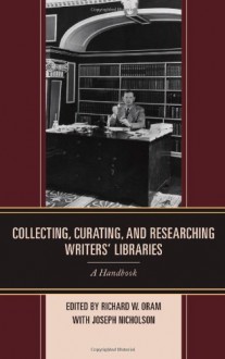 Collecting, Curating, and Researching Writers Libraries: A Handbook - Richard W Oram, Joseph Nicholson