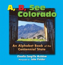 A, B, See Colorado: An Alphabet Book of the Centennial State - Claudia Cangilla McAdam, John Fielder