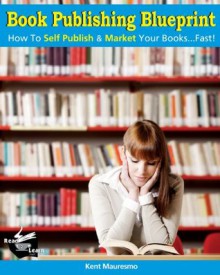 Book Publishing Blueprint: How to Self Publish & Market Your Books...Fast! - Kent Mauresmo, Anastasiya Petrova