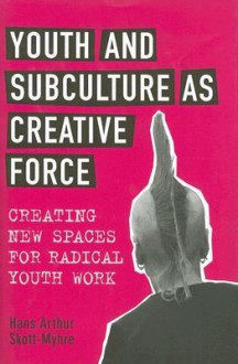 Youth and Subculture as Creative Force: Creating New Spaces for Radical Youth Work - Hans Arthur Skott-Myhre, University of Toronto Press