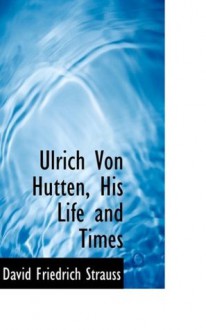 Ulrich Von Hutten, His Life and Times - David Friedrich Strauss