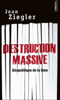 Destruction massive : Géopolitique de la faim - Jean Ziegler