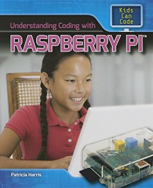 Understanding Coding with Raspberry Pi (Kids Can Code) - Patricia Harris