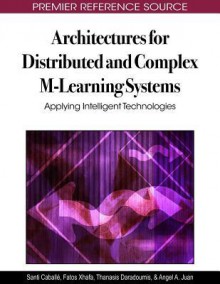 Architectures for Distributed and Complex M-Learning Systems: Applying Intelligent Technologies - Santi Caballe, Fatos Xhafa, Thanasis Daradoumis, Angel A. Juan