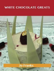 White Chocolate Greats: Delicious White Chocolate Recipes, the Top 64 White Chocolate Recipes - Jo Franks