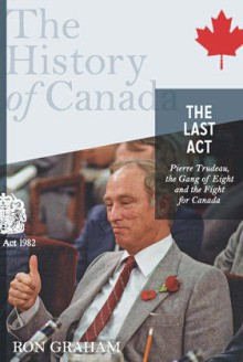 The Last Act: Pierre Trudeau, the Gang of Eight, and the Fight for Canada: The History of Canada - Ron Graham