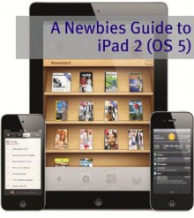 A Newbies Guide to iPad 2 (iOS 5): A Beginners Guide to the Newest iPad Operating System - Minute Help Guides